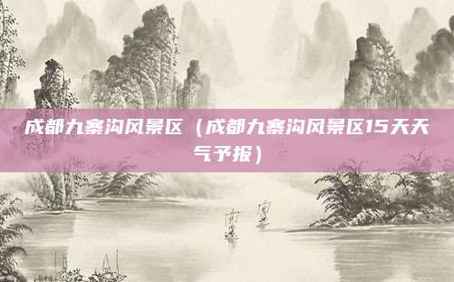 成都九寨沟风景区（成都九寨沟风景区15天天气予报）