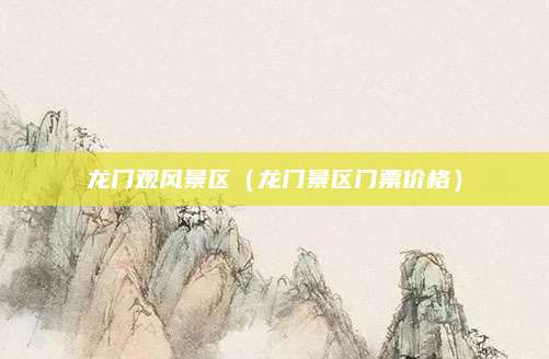 龙门观风景区（龙门景区门票价格）
