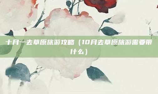 十月一去草原旅游攻略（10月去草原旅游需要带什么）