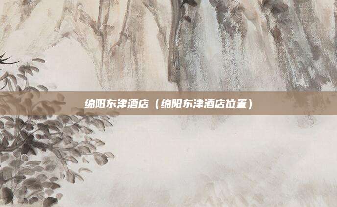 绵阳东津酒店（绵阳东津酒店位置）
