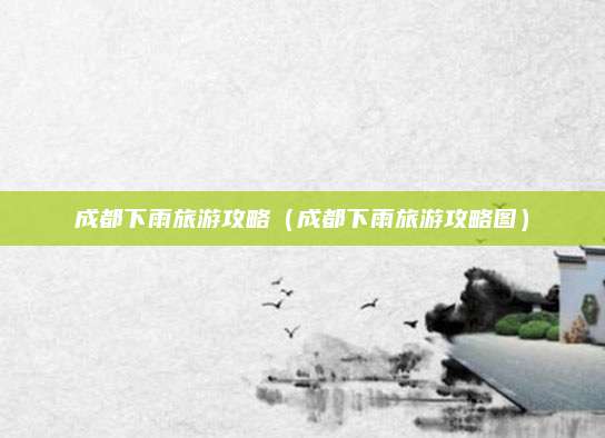 成都下雨旅游攻略（成都下雨旅游攻略图）