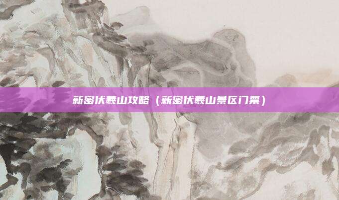 新密伏羲山攻略（新密伏羲山景区门票）