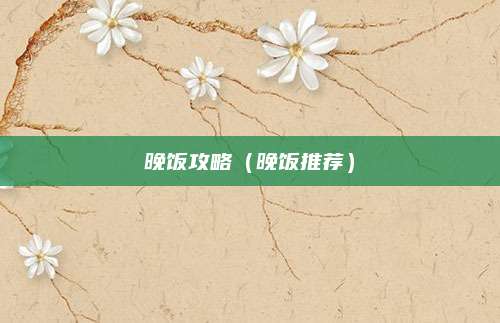 晚饭攻略（晚饭推荐）