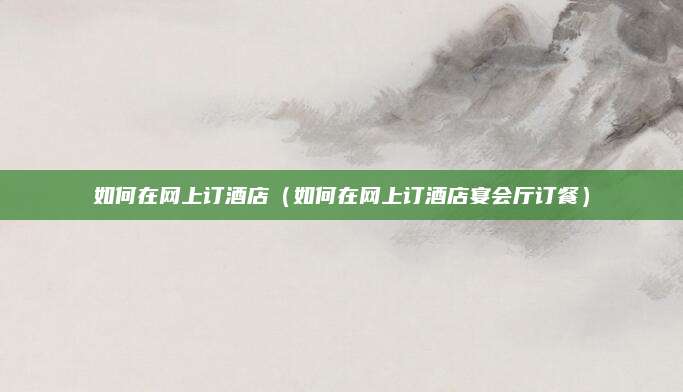 如何在网上订酒店（如何在网上订酒店宴会厅订餐）