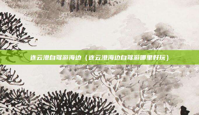 连云港自驾游海边（连云港海边自驾游哪里好玩）