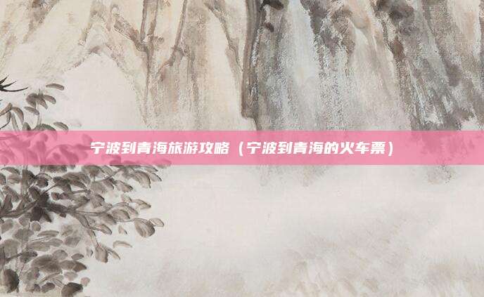 宁波到青海旅游攻略（宁波到青海的火车票）