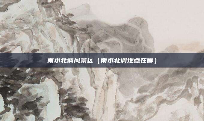 南水北调风景区(南水北调地点在哪)