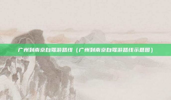 广州到南京自驾游路线（广州到南京自驾游路线示意图）