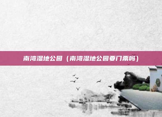 南湾湿地公园（南湾湿地公园要门票吗）