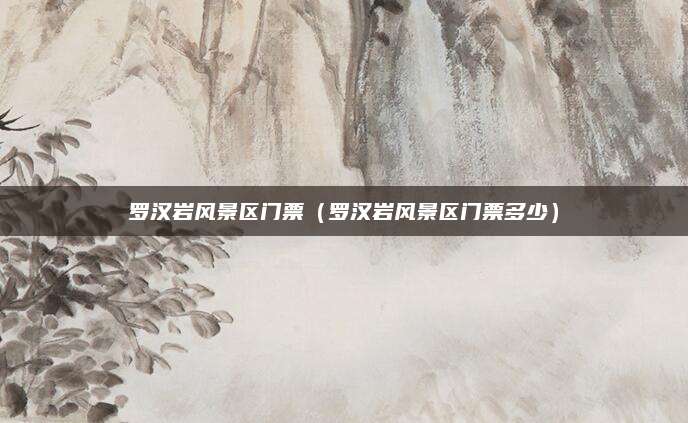 罗汉岩风景区门票(罗汉岩风景区门票多少)