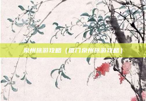 泉州旅游攻略(厦门泉州旅游攻略)