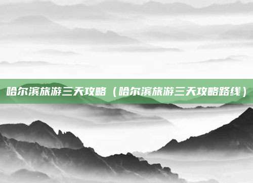 哈尔滨旅游三天攻略（哈尔滨旅游三天攻略路线）