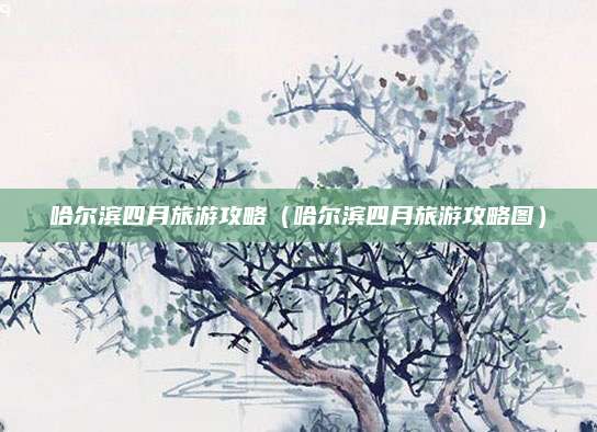 哈尔滨四月旅游攻略（哈尔滨四月旅游攻略图）
