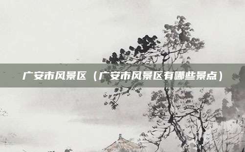广安市风景区（广安市风景区有哪些景点）