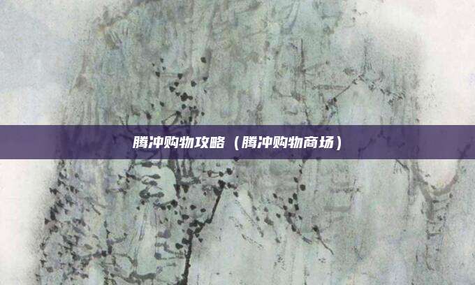 腾冲购物攻略（腾冲购物商场）