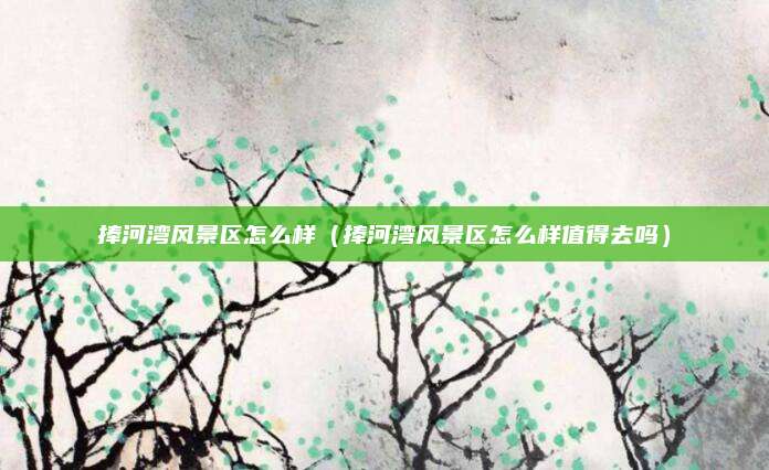 捧河湾风景区怎么样（捧河湾风景区怎么样值得去吗）