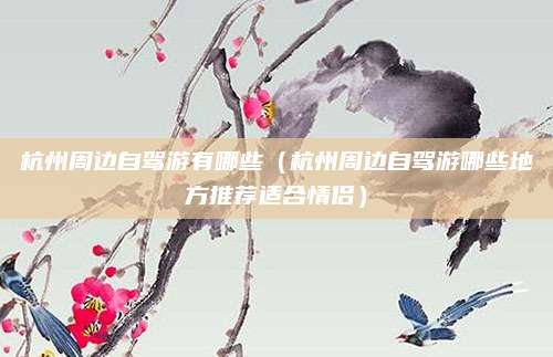 杭州周边自驾游有哪些（杭州周边自驾游哪些地方推荐适合情侣）