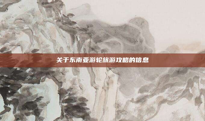 关于东南亚游轮旅游攻略的信息