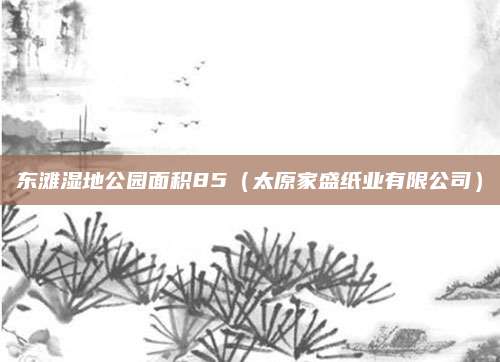 东滩湿地公园面积85（太原家盛纸业有限公司）