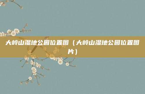 大岭山湿地公园位置图（大岭山湿地公园位置图片）