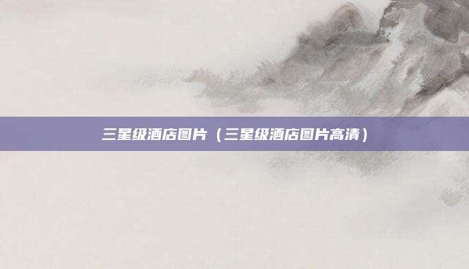 三星级酒店图片(三星级酒店图片高清)