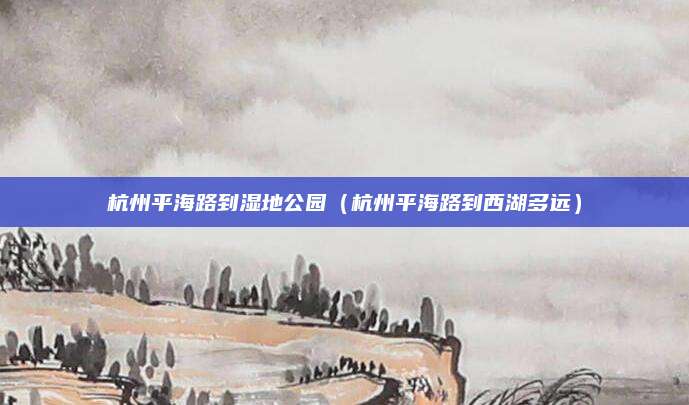 杭州平海路到湿地公园（杭州平海路到西湖多远）