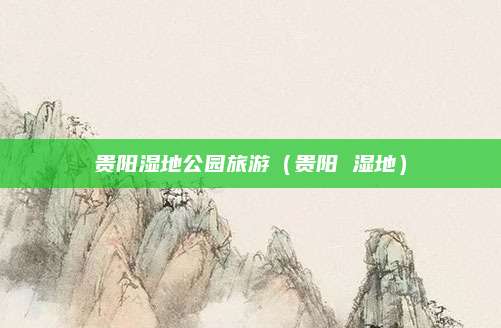 贵阳湿地公园旅游（贵阳 湿地）