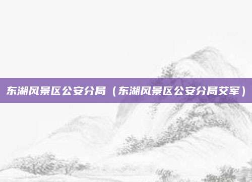 东湖风景区公安分局（东湖风景区公安分局艾军）