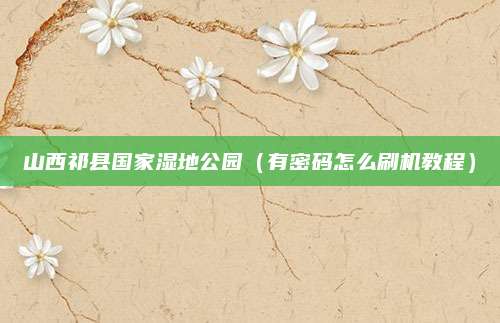 山西祁县国家湿地公园(有密码怎么刷机教程)