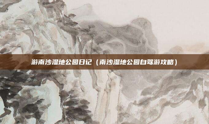 游南沙湿地公园日记(南沙湿地公园自驾游攻略)