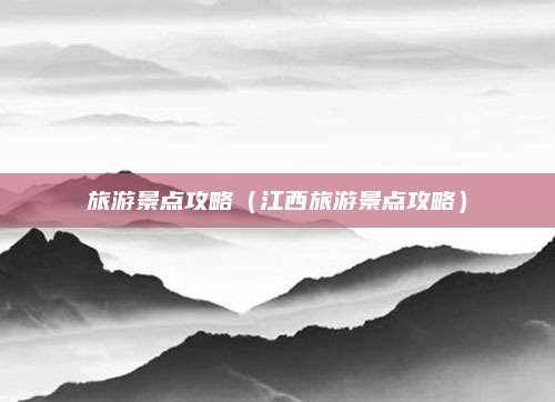 旅游景点攻略（江西旅游景点攻略）