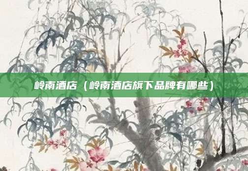 岭南酒店（岭南酒店旗下品牌有哪些）