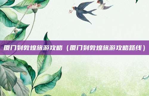 厦门到敦煌旅游攻略（厦门到敦煌旅游攻略路线）