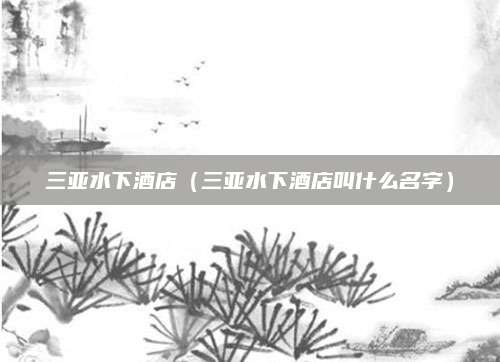 三亚水下酒店（三亚水下酒店叫什么名字）