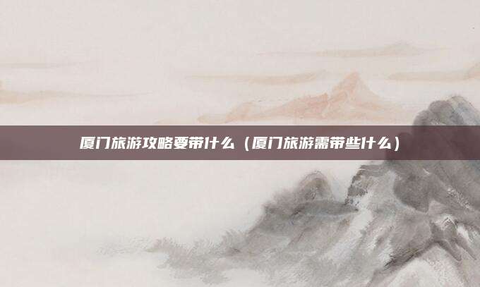 厦门旅游攻略要带什么（厦门旅游需带些什么）