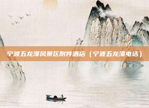 宁波五龙潭风景区附件酒店（宁波五龙潭电话）