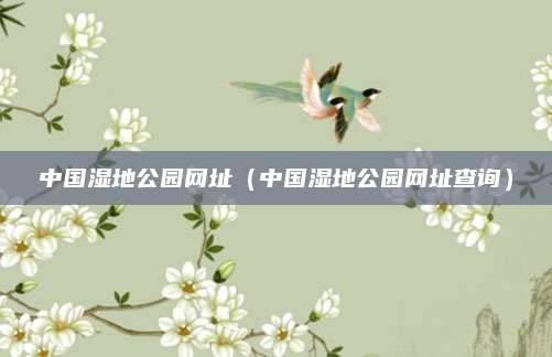 中国湿地公园网址（中国湿地公园网址查询）