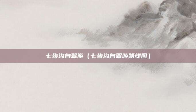 七步沟自驾游（七步沟自驾游路线图）