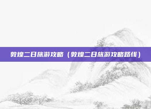 敦煌二日旅游攻略（敦煌二日旅游攻略路线）