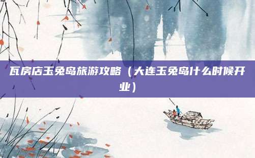 瓦房店玉兔岛旅游攻略（大连玉兔岛什么时候开业）