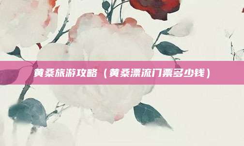 黄桑旅游攻略（黄桑漂流门票多少钱）