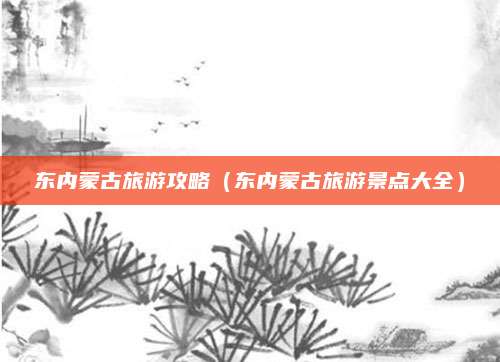 东内蒙古旅游攻略（东内蒙古旅游景点大全）