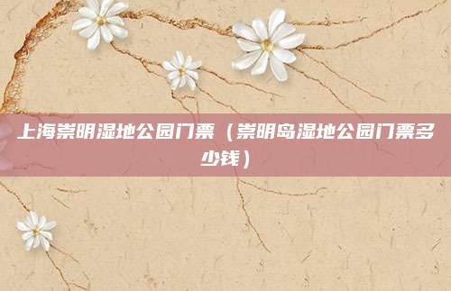 上海崇明湿地公园门票（崇明岛湿地公园门票多少钱）