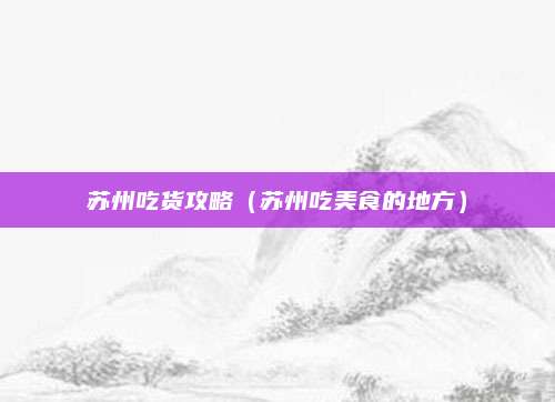 苏州吃货攻略（苏州吃美食的地方）