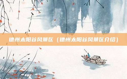 德州太阳谷风景区(德州太阳谷风景区介绍)