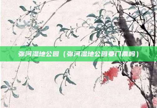 弥河湿地公园（弥河湿地公园要门票吗）