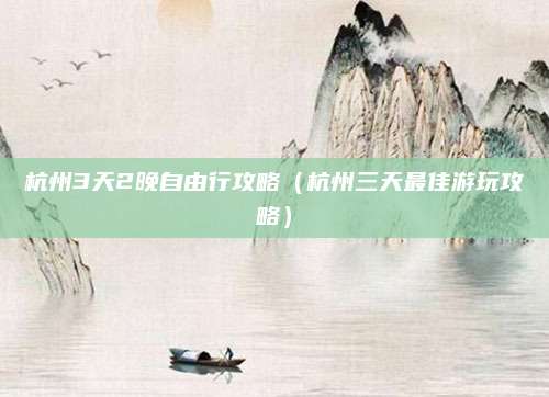 杭州3天2晚自由行攻略（杭州三天最佳游玩攻略）