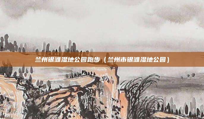 兰州银滩湿地公园跑步（兰州市银滩湿地公园）