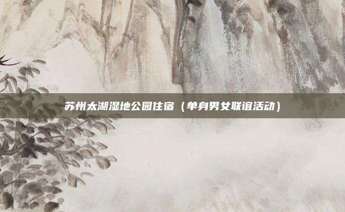 苏州太湖湿地公园住宿（单身男女联谊活动）