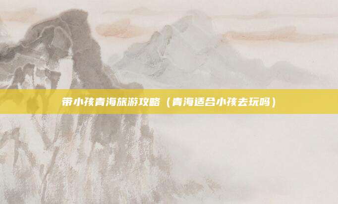 带小孩青海旅游攻略（青海适合小孩去玩吗）